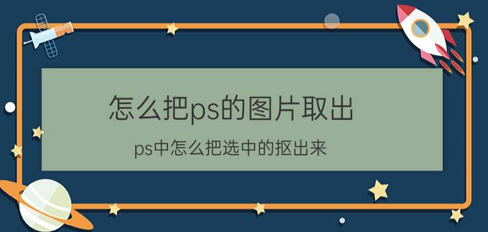 怎么把ps的图片取出 ps中怎么把选中的抠出来？